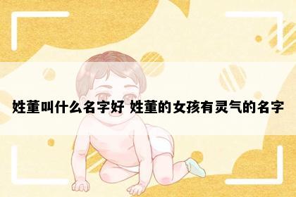 姓董叫什么名字好 姓董的女孩有灵气的名字
