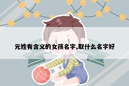 元姓有含义的女孩名字,取什么名字好